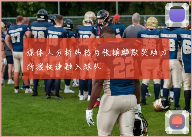 媒体人分析弗格与张镇麟默契助力新援快速融入球队