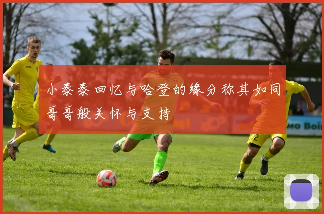 小泰泰回忆与哈登的缘分称其如同哥哥般关怀与支持