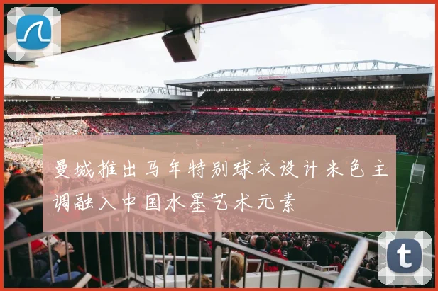 曼城推出马年特别球衣设计米色主调融入中国水墨艺术元素