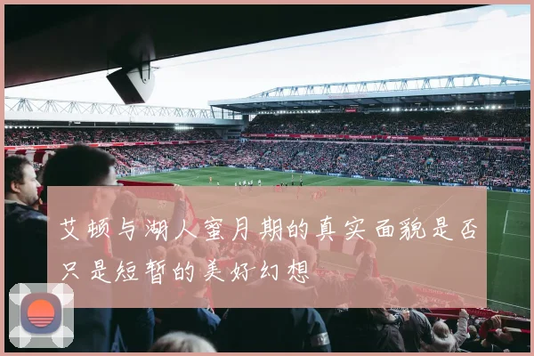 艾顿与湖人蜜月期的真实面貌是否只是短暂的美好幻想