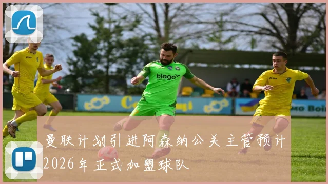 曼联计划引进阿森纳公关主管预计2026年正式加盟球队