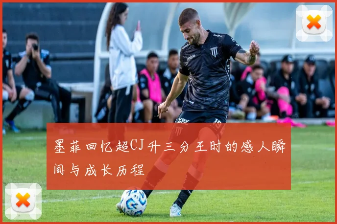 墨菲回忆超CJ升三分王时的感人瞬间与成长历程