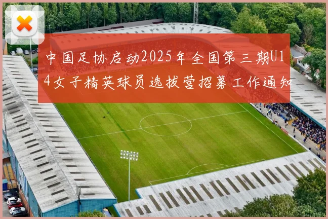 中国足协启动2025年全国第三期U14女子精英球员选拔营招募工作通知