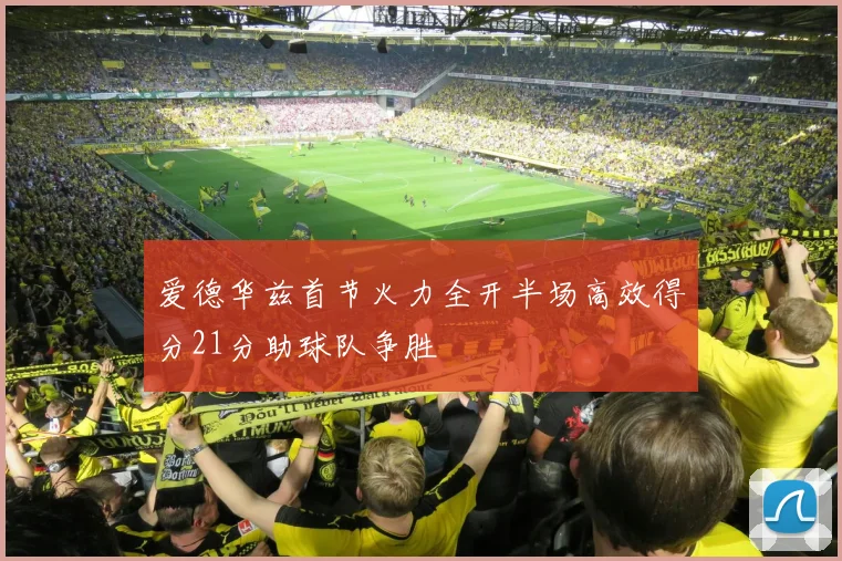 爱德华兹首节火力全开半场高效得分21分助球队争胜