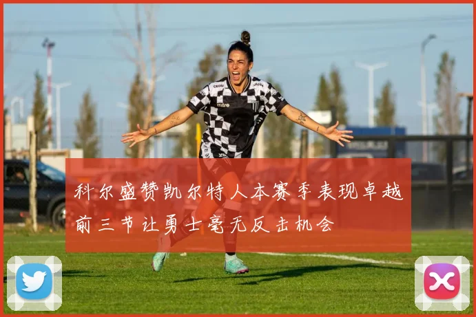 科尔盛赞凯尔特人本赛季表现卓越前三节让勇士毫无反击机会