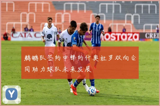 鹈鹕队签约中锋约什奥杜罗双向合同助力球队未来发展