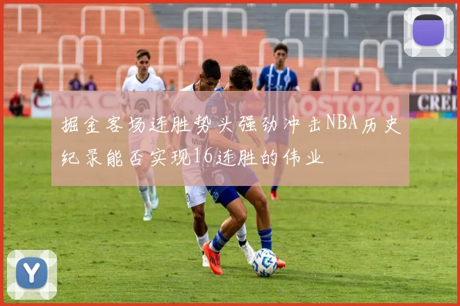 掘金客场连胜势头强劲冲击NBA历史纪录能否实现16连胜的伟业