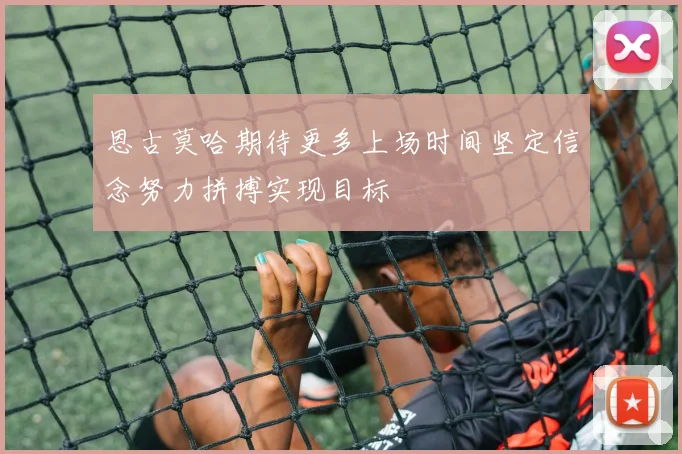 恩古莫哈期待更多上场时间坚定信念努力拼搏实现目标