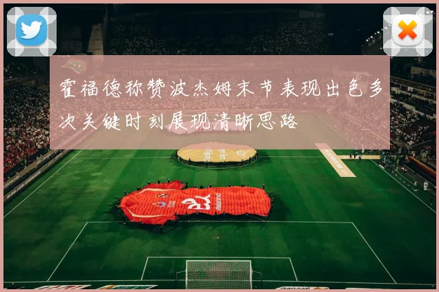 霍福德称赞波杰姆末节表现出色多次关键时刻展现清晰思路