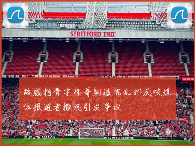 路威指责字母哥制造混乱却反咬媒体报道者撒谎引发争议