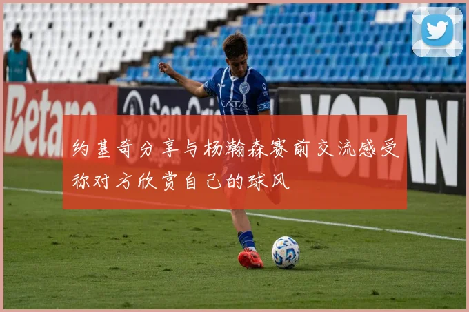 约基奇分享与杨瀚森赛前交流感受称对方欣赏自己的球风