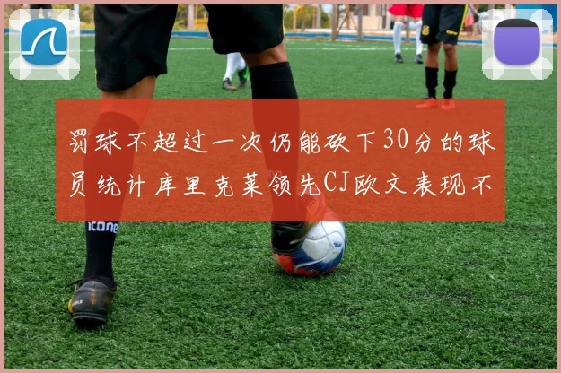 罚球不超过一次仍能砍下30分的球员统计库里克莱领先CJ欧文表现不俗