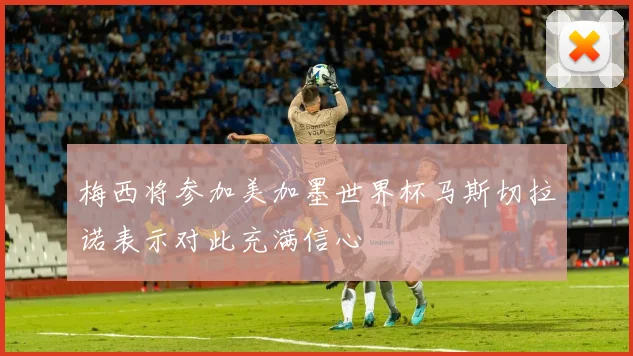 梅西将参加美加墨世界杯马斯切拉诺表示对此充满信心
