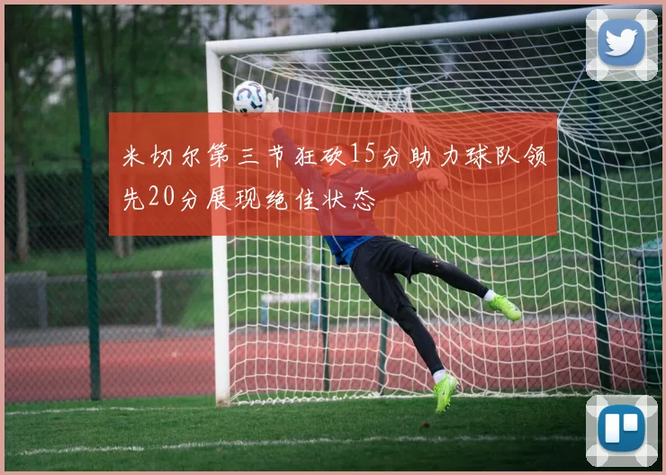 米切尔第三节狂砍15分助力球队领先20分展现绝佳状态