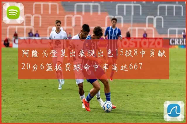 阿隆戈登复出表现出色15投8中贡献20分6篮板罚球命中率高达667