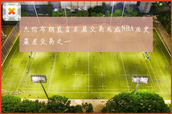 杰伦布朗直言东眉交易或成NBA历史最差交易之一