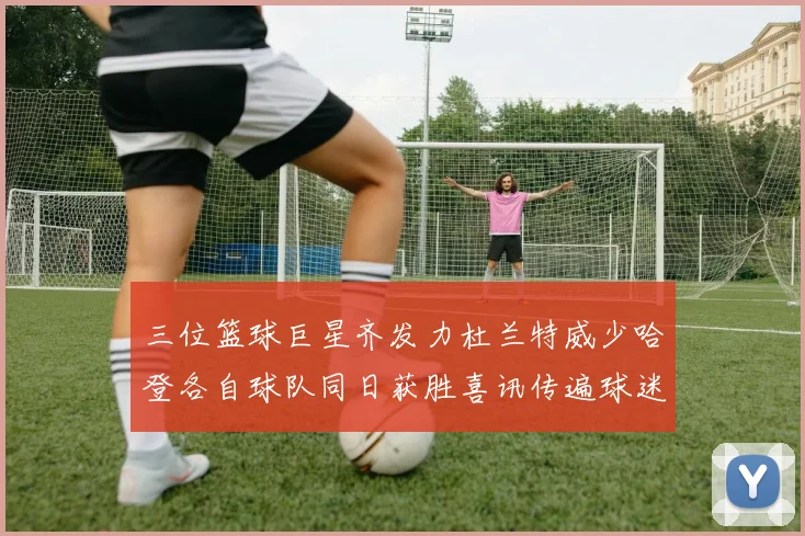三位篮球巨星齐发力杜兰特威少哈登各自球队同日获胜喜讯传遍球迷圈