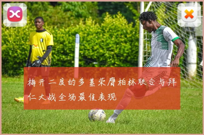 梅开二度的多基荣膺柏林联合与拜仁大战全场最佳表现