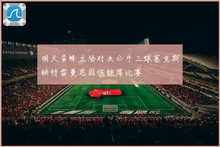 明天黄蜂主场对决公牛三球塞克斯顿特雷曼恩因伤缺席比赛