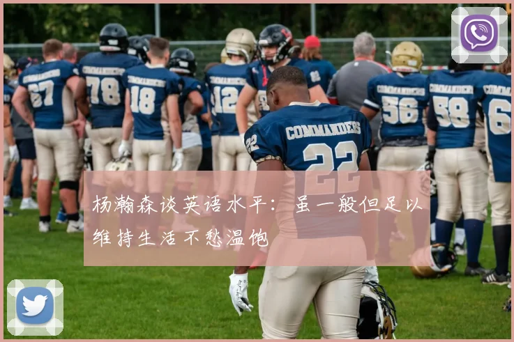 杨瀚森谈英语水平：虽一般但足以维持生活不愁温饱