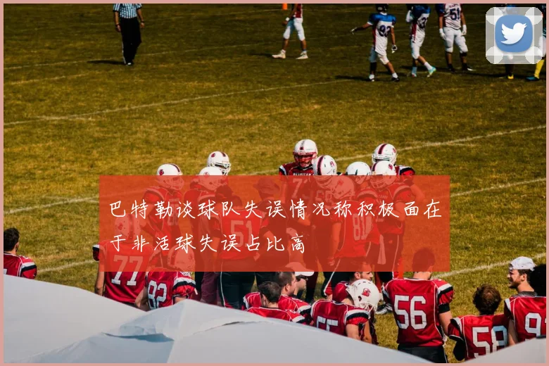 巴特勒谈球队失误情况称积极面在于非活球失误占比高