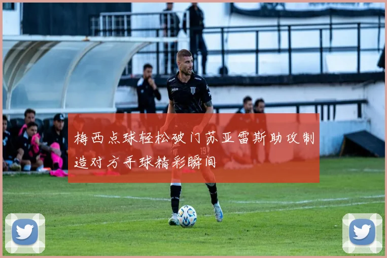 梅西点球轻松破门苏亚雷斯助攻制造对方手球精彩瞬间