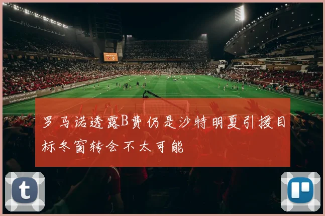 罗马诺透露B费仍是沙特明夏引援目标冬窗转会不太可能