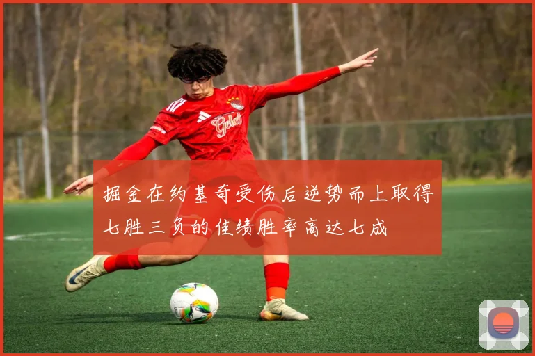 掘金在约基奇受伤后逆势而上取得七胜三负的佳绩胜率高达七成