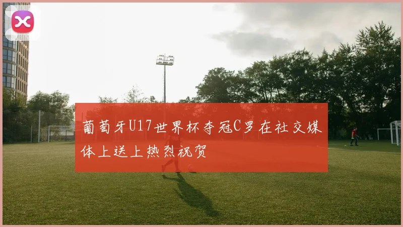 葡萄牙U17世界杯夺冠C罗在社交媒体上送上热烈祝贺