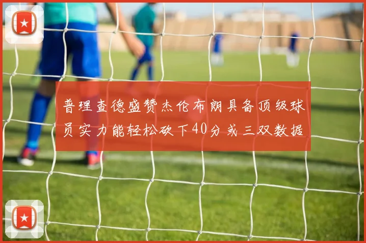 普理查德盛赞杰伦布朗具备顶级球员实力能轻松砍下40分或三双数据