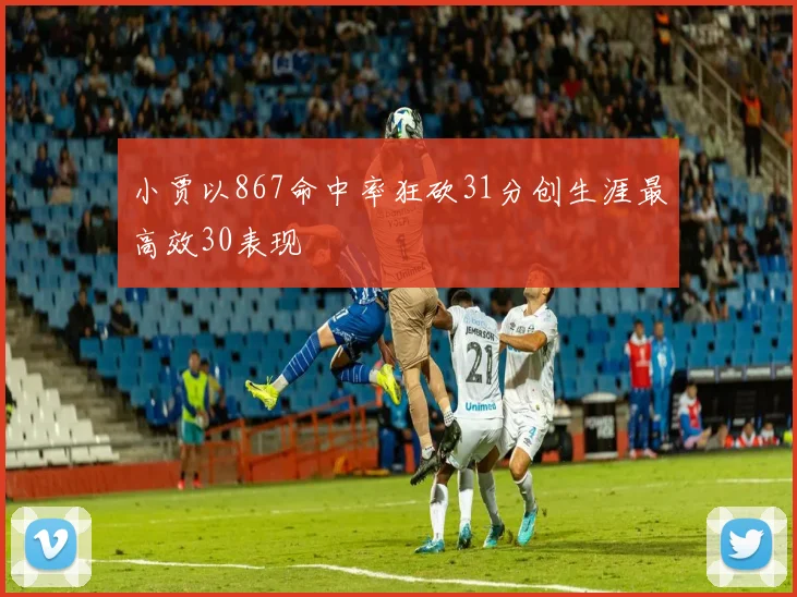 小贾以867命中率狂砍31分创生涯最高效30表现
