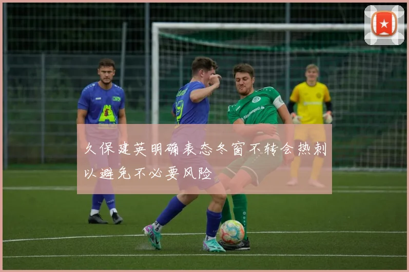 久保建英明确表态冬窗不转会热刺以避免不必要风险