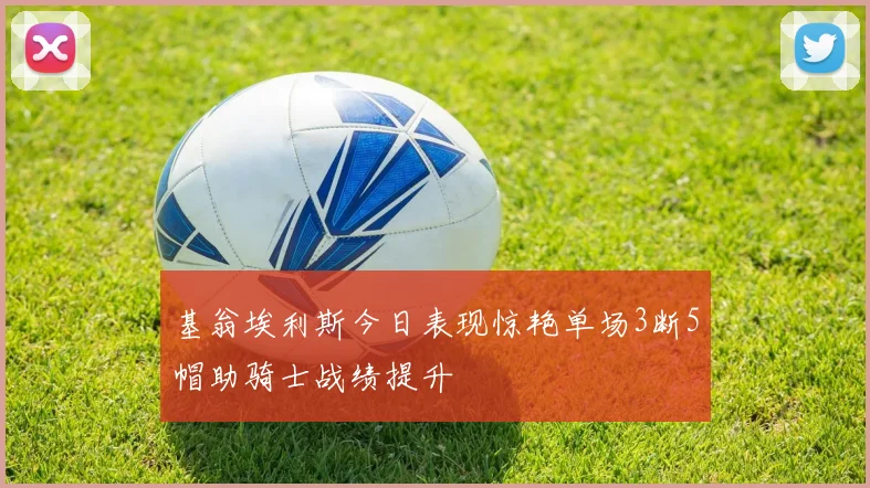 基翁埃利斯今日表现惊艳单场3断5帽助骑士战绩提升