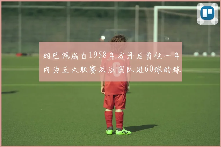姆巴佩成自1958年方丹后首位一年内为五大联赛及法国队进60球的球员