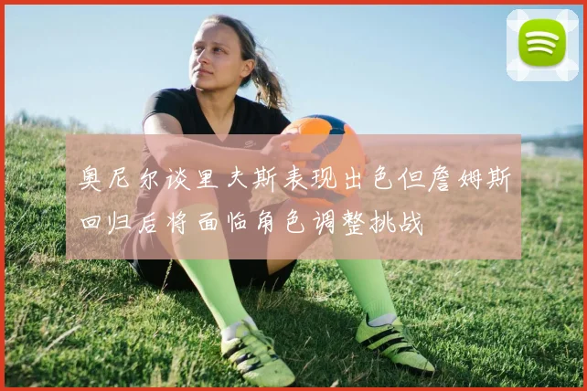 奥尼尔谈里夫斯表现出色但詹姆斯回归后将面临角色调整挑战