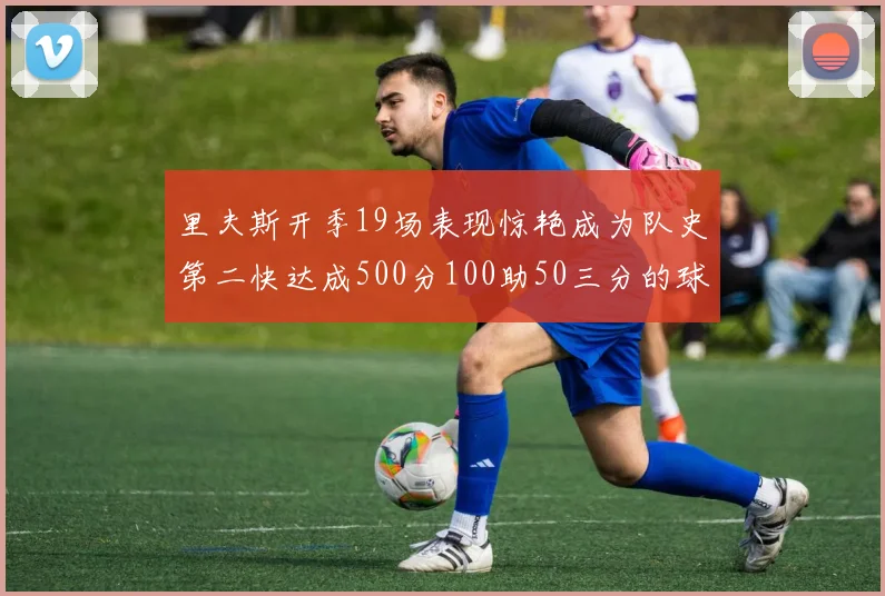 里夫斯开季19场表现惊艳成为队史第二快达成500分100助50三分的球员