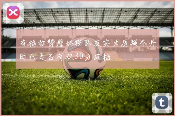 夸梅称赞詹姆斯队友实力质疑乔丹时代是否有双30分搭档