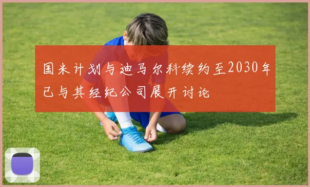 国米计划与迪马尔科续约至2030年已与其经纪公司展开讨论