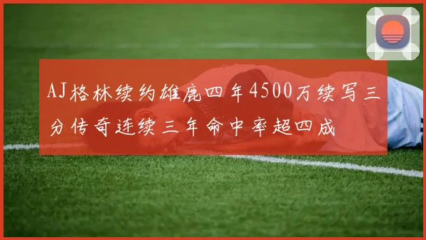 AJ格林续约雄鹿四年4500万续写三分传奇连续三年命中率超四成
