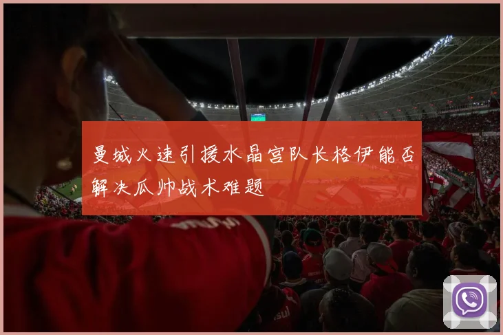 曼城火速引援水晶宫队长格伊能否解决瓜帅战术难题