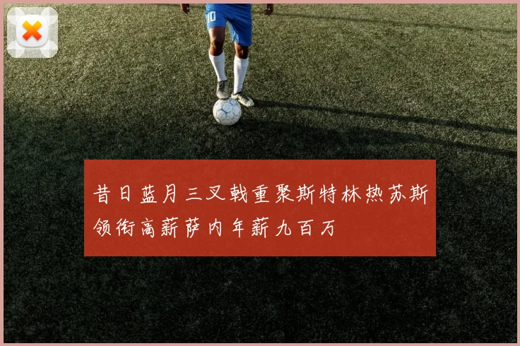 昔日蓝月三叉戟重聚斯特林热苏斯领衔高薪萨内年薪九百万