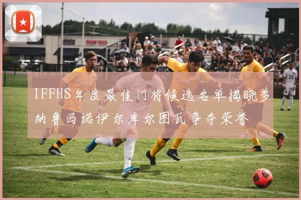 IFFHS年度最佳门将候选名单揭晓多纳鲁马诺伊尔库尔图瓦争夺荣誉