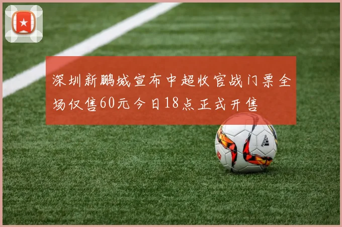 深圳新鹏城宣布中超收官战门票全场仅售60元今日18点正式开售