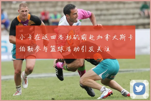 小卡在返回洛杉矶前赴加拿大斯卡伯勒参与篮球活动引发关注