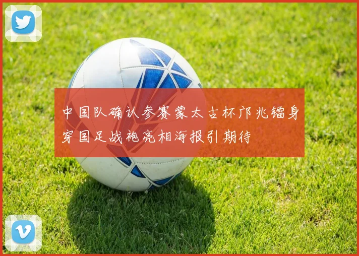 中国队确认参赛蒙太古杯邝兆镭身穿国足战袍亮相海报引期待