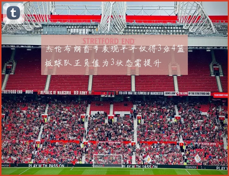 杰伦布朗首节表现平平仅得3分4篮板球队正负值为3状态需提升