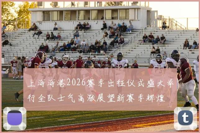 上海海港2026赛季出征仪式盛大举行全队士气高涨展望新赛季辉煌