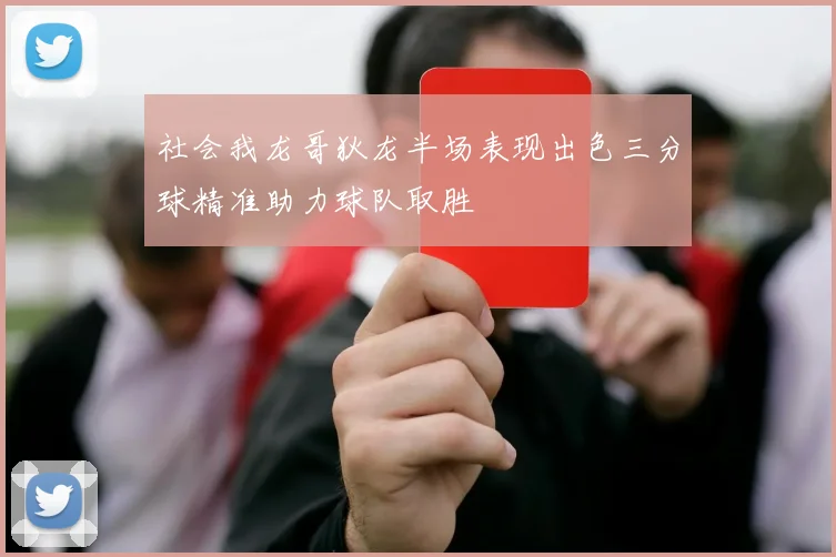 社会我龙哥狄龙半场表现出色三分球精准助力球队取胜