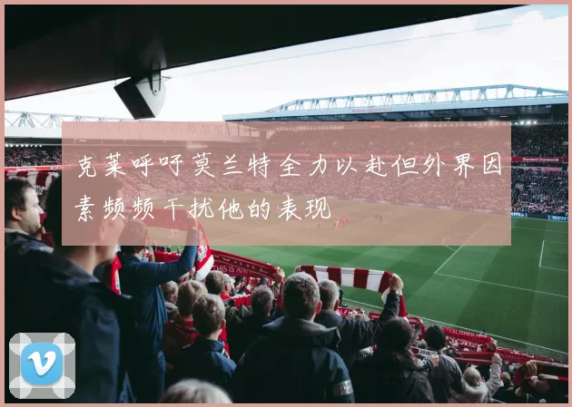 克莱呼吁莫兰特全力以赴但外界因素频频干扰他的表现