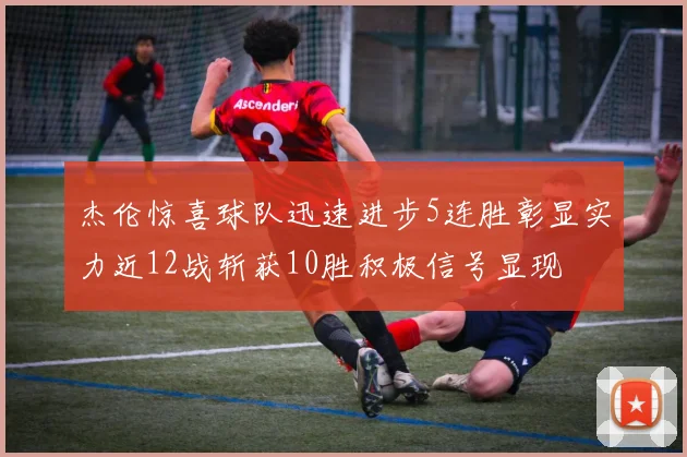 杰伦惊喜球队迅速进步5连胜彰显实力近12战斩获10胜积极信号显现